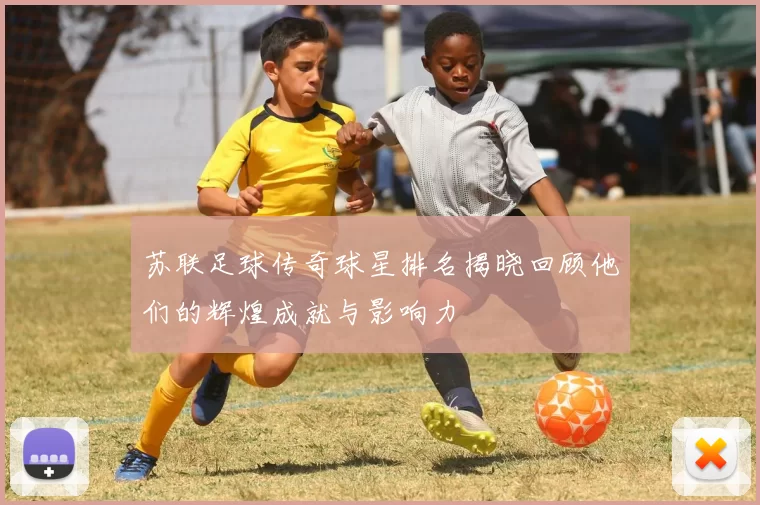 苏联足球传奇球星排名揭晓回顾他们的辉煌成就与影响力