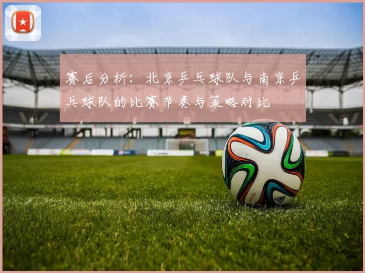 赛后分析：北京乒乓球队与南京乒乓球队的比赛节奏与策略对比