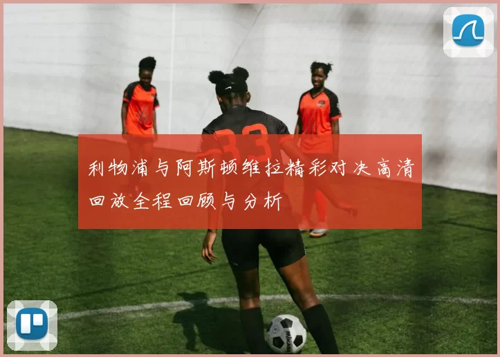 利物浦与阿斯顿维拉精彩对决高清回放全程回顾与分析
