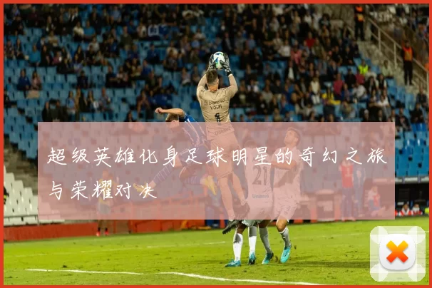 超级英雄化身足球明星的奇幻之旅与荣耀对决