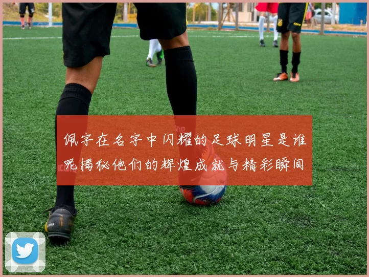 佩字在名字中闪耀的足球明星是谁呢揭秘他们的辉煌成就与精彩瞬间