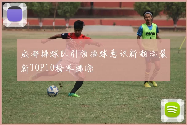 成都排球队引领排球意识新潮流最新TOP10榜单揭晓