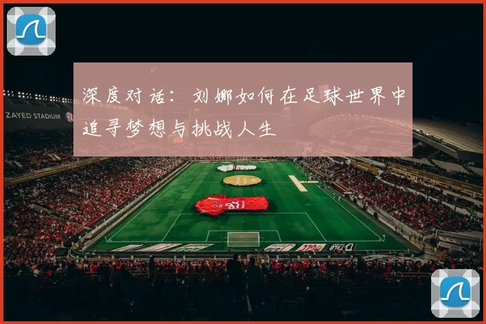 深度对话：刘娜如何在足球世界中追寻梦想与挑战人生