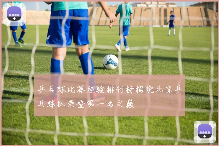 乒乓球比赛经验排行榜揭晓北京乒乓球队荣登第一名之巅
