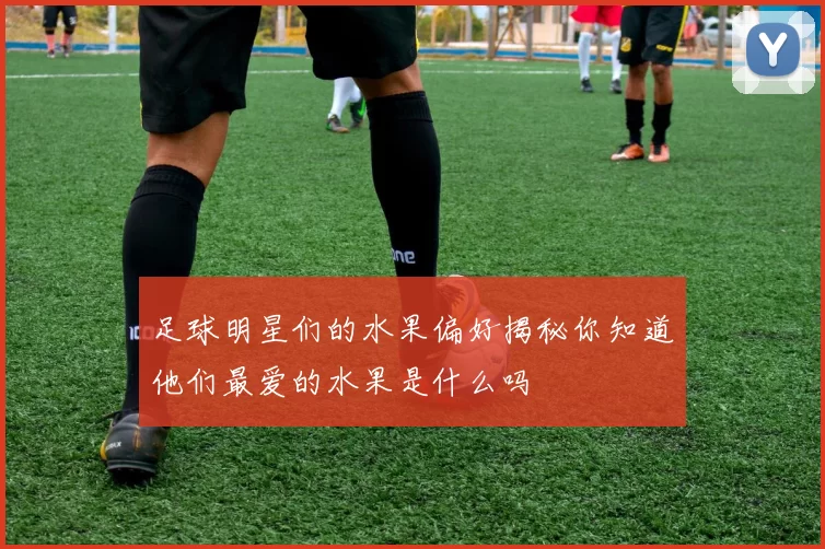 足球明星们的水果偏好揭秘你知道他们最爱的水果是什么吗