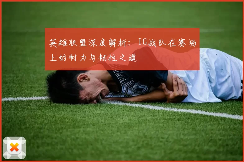 英雄联盟深度解析：IG战队在赛场上的耐力与韧性之道
