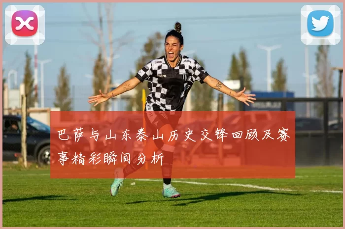 巴萨与山东泰山历史交锋回顾及赛事精彩瞬间分析